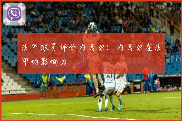 法甲球员评价内马尔：内马尔在法甲的影响力