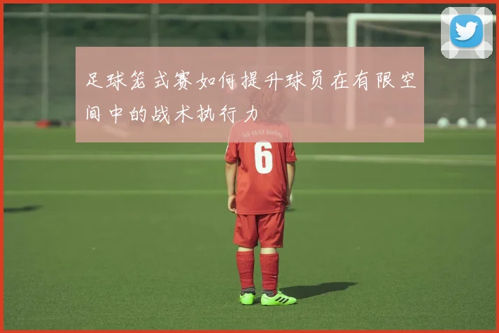 足球笼式赛如何提升球员在有限空间中的战术执行力