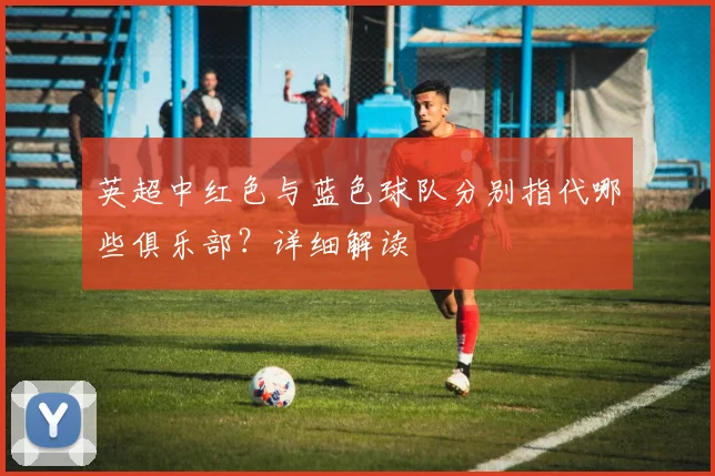 英超中红色与蓝色球队分别指代哪些俱乐部？详细解读