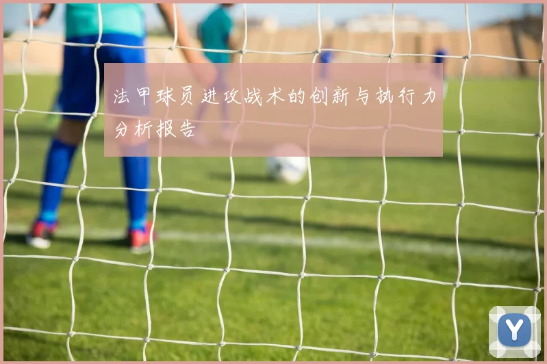 法甲球员进攻战术的创新与执行力分析报告
