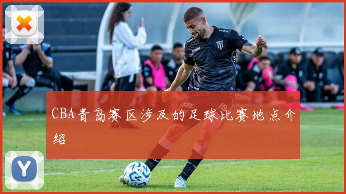 CBA青岛赛区涉及的足球比赛地点介绍