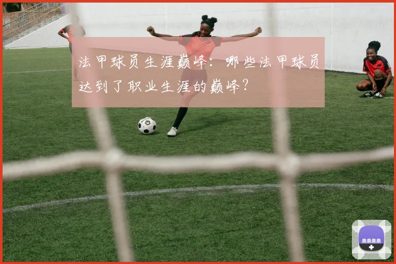 法甲球员生涯巅峰：哪些法甲球员达到了职业生涯的巅峰？
