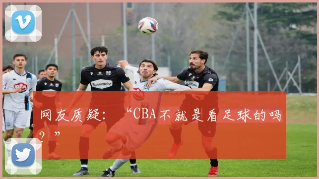 网友质疑：“CBA不就是看足球的吗？”