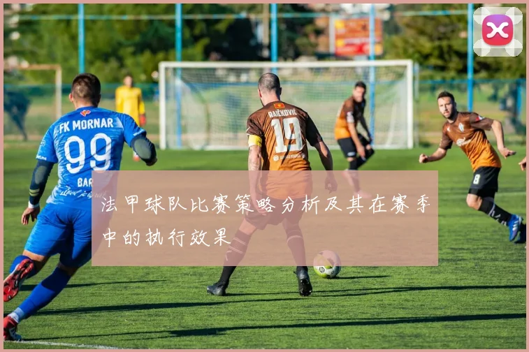 法甲球队比赛策略分析及其在赛季中的执行效果
