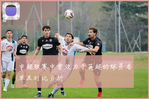 中超联赛中曾效力于英超的球员名单及对比分析