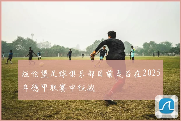 纽伦堡足球俱乐部目前是否在2025年德甲联赛中征战